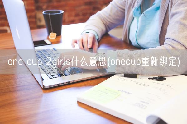 one cup 2girls什么意思(onecup重新绑定)(图1) one cup 2girls什么意思(onecup重新绑定)(图1)