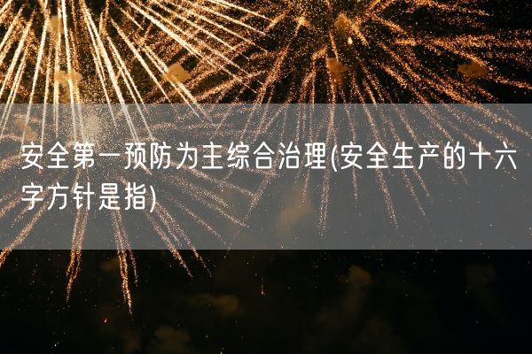 安全第一预防为主综合治理(安全生产的十六字方针是指)(图1)