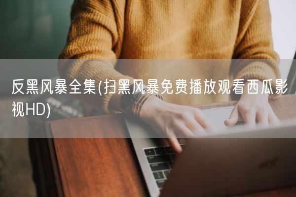 反黑风暴全集(扫黑风暴免费播放观看西瓜影视HD)(图1) 反黑风暴全集(扫黑风暴免费播放观看西瓜影视HD)(图1)