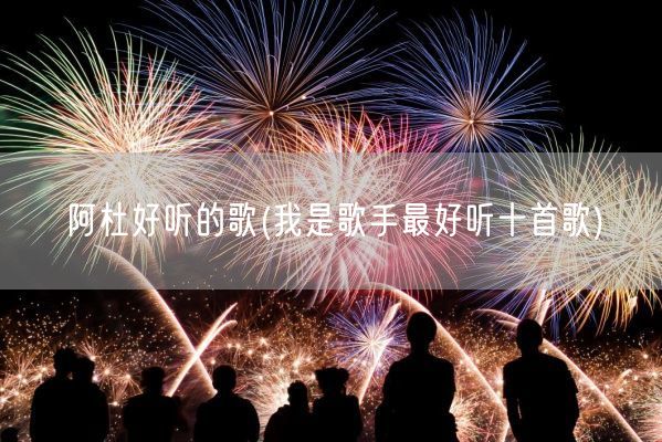 阿杜好听的歌(我是歌手最好听十首歌)(图1) 阿杜好听的歌(我是歌手最好听十首歌)(图1)