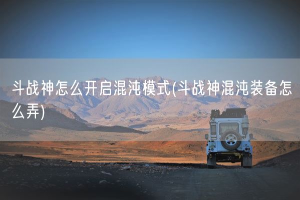 斗战神怎么开启混沌模式(斗战神混沌装备怎么弄)(图1) 斗战神怎么开启混沌模式(斗战神混沌装备怎么弄)(图1)