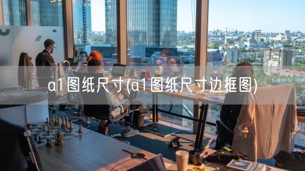 a1图纸尺寸(a1图纸尺寸边框图)(图1) a1图纸尺寸(a1图纸尺寸边框图)(图1)