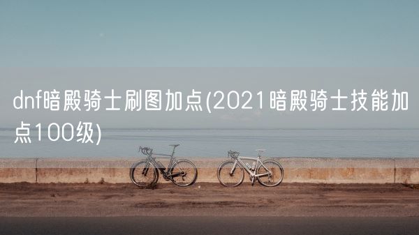 dnf暗殿骑士刷图加点(2021暗殿骑士技能加点100级)(图1)
