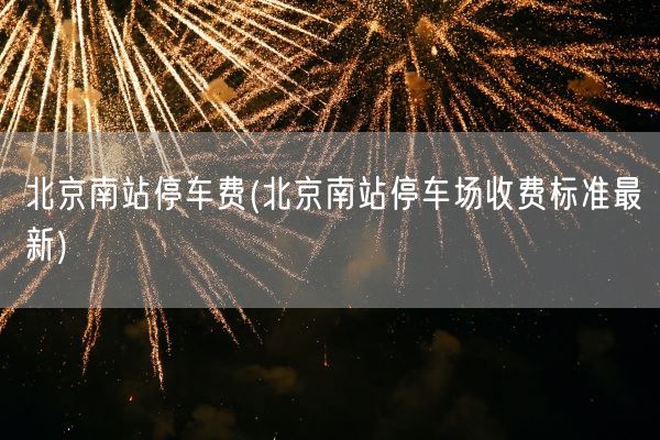 北京南站停车费(北京南站停车场收费标准最新)(图1)