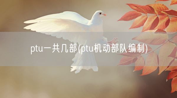 ptu一共几部(ptu机动部队编制)(图1) ptu一共几部(ptu机动部队编制)(图1)