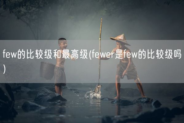 few的比较级和最高级(fewer是few的比较级吗)(图1) few的比较级和最高级(fewer是few的比较级吗)(图1)