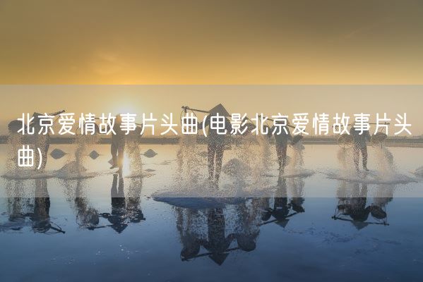 北京爱情故事片头曲(电影北京爱情故事片头曲)(图1)