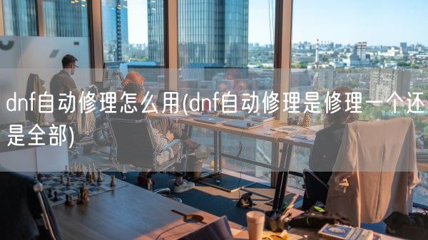dnf自动修理怎么用(dnf自动修理是修理一个还是全部)(图1) dnf自动修理怎么用(dnf自动修理是修理一个还是全部)(图1)