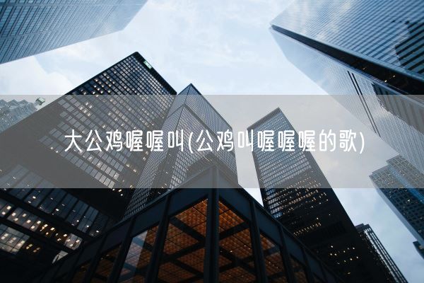 大公鸡喔喔叫(公鸡叫喔喔喔的歌)(图1) 大公鸡喔喔叫(公鸡叫喔喔喔的歌)(图1)