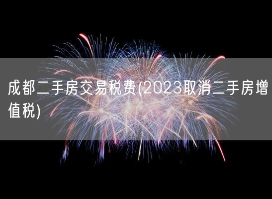 成都二手房交易税费(2023取消二手房增值税)(图1)