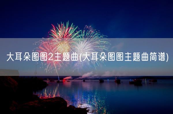 大耳朵图图2主题曲(大耳朵图图主题曲简谱)(图1) 大耳朵图图2主题曲(大耳朵图图主题曲简谱)(图1)