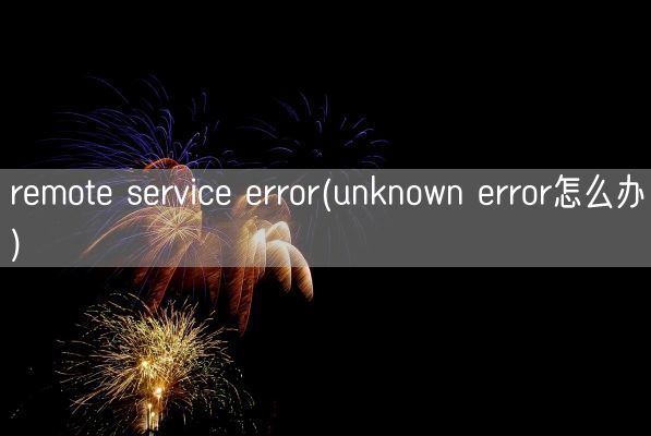 remote service error(unknown error怎么办)(图1) remote service error(unknown error怎么办)(图1)