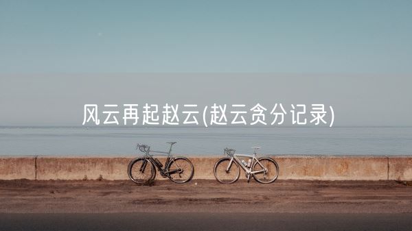 风云再起赵云(赵云贪分记录)(图1) 风云再起赵云(赵云贪分记录)(图1)