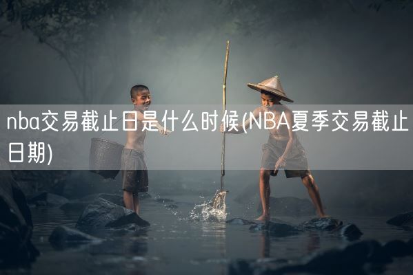 nba交易截止日是什么时候(NBA夏季交易截止日期)(图1) nba交易截止日是什么时候(NBA夏季交易截止日期)(图1)