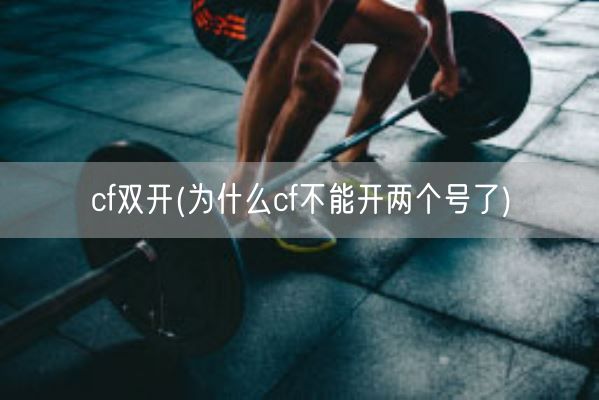 cf双开(为什么cf不能开两个号了)(图1) cf双开(为什么cf不能开两个号了)(图1)