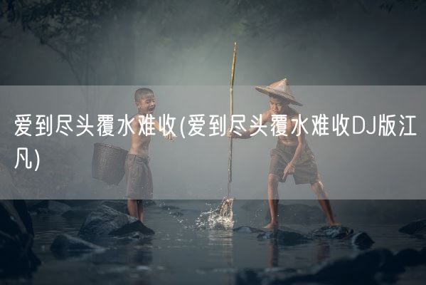 爱到尽头覆水难收(爱到尽头覆水难收DJ版江凡)(图1) 爱到尽头覆水难收(爱到尽头覆水难收DJ版江凡)(图1)