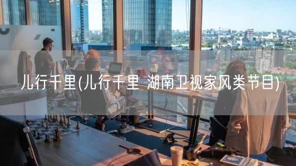 儿行千里(儿行千里 湖南卫视家风类节目)(图1) 儿行千里(儿行千里 湖南卫视家风类节目)(图1)