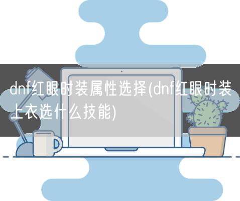 dnf红眼时装属性选择(dnf红眼时装上衣选什么技能)(图1) dnf红眼时装属性选择(dnf红眼时装上衣选什么技能)(图1)