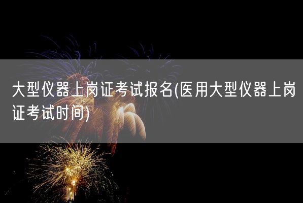 大型仪器上岗证考试报名(医用大型仪器上岗证考试时间)(图1) 大型仪器上岗证考试报名(医用大型仪器上岗证考试时间)(图1)