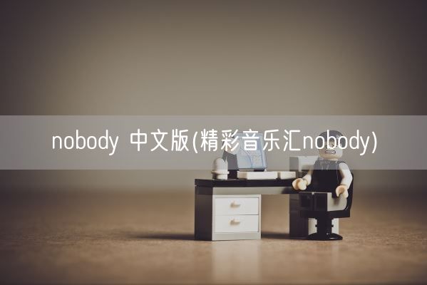 nobody 中文版(精彩音乐汇nobody)(图1) nobody 中文版(精彩音乐汇nobody)(图1)