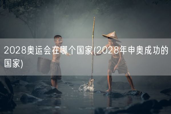 2028奥运会在哪个国家(2028年申奥成功的国家)(图1)