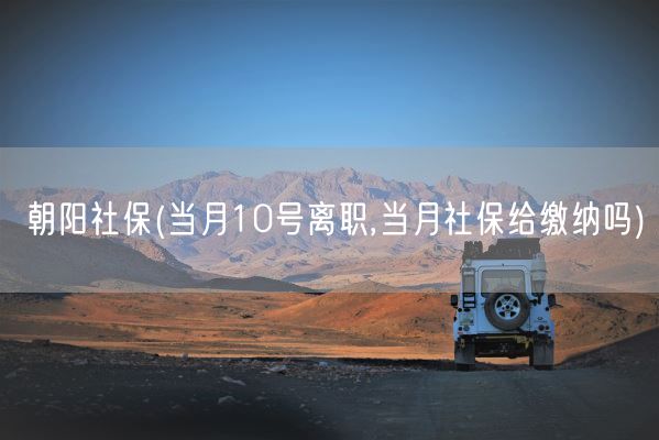 朝阳社保(当月10号离职,当月社保给缴纳吗)(图1)