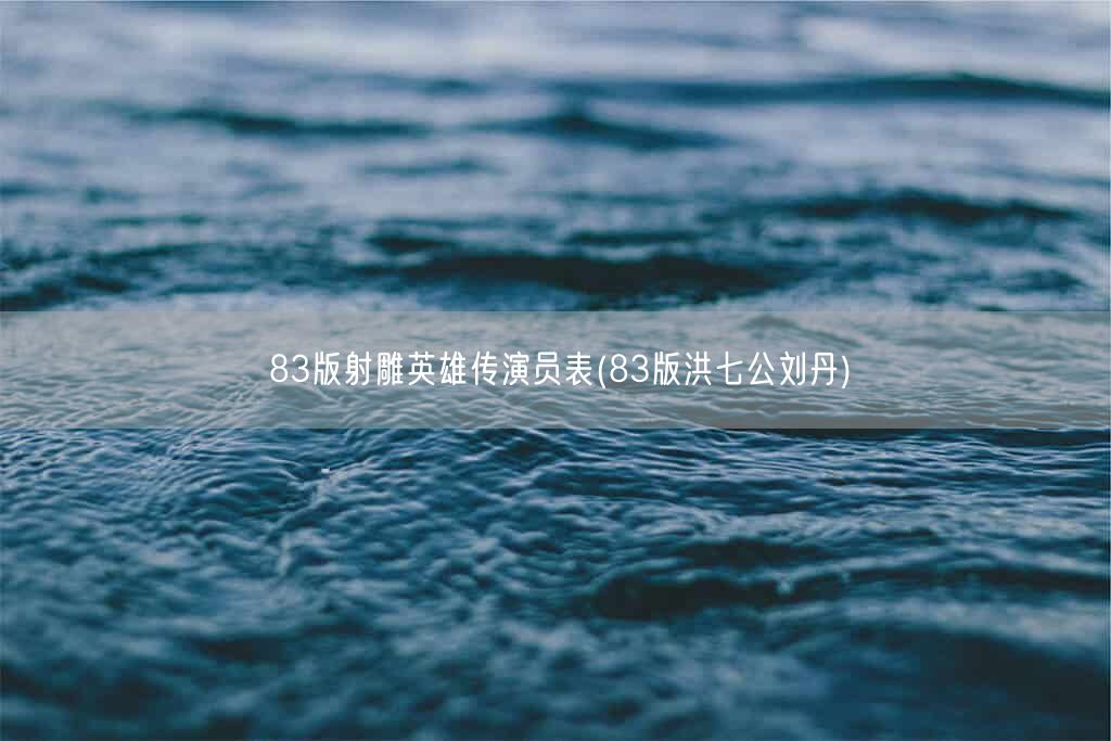 83版射雕英雄传演员表(83版洪七公刘丹)(图1)