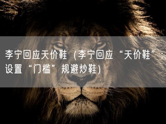 李宁回应天价鞋(李宁回应“天价鞋”:设置“门槛”规避炒鞋)(图1) 李宁回应天价鞋(李宁回应“天价鞋”:设置“门槛”规避炒鞋)(图1)