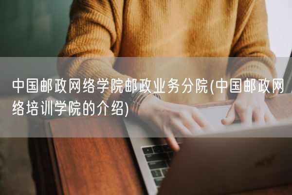 中国邮政网络学院邮政业务分院(中国邮政网络培训学院的介绍)(图1) 中国邮政网络学院邮政业务分院(中国邮政网络培训学院的介绍)(图1)