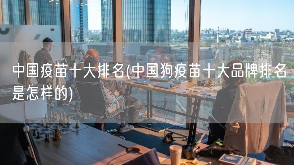 中国疫苗十大排名(中国狗疫苗十大品牌排名是怎样的)(图1)