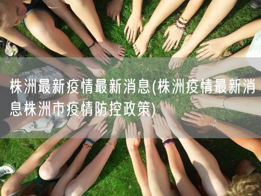 株洲最新疫情最新消息(株洲疫情最新消息株洲市疫情防控政策)(图1)
