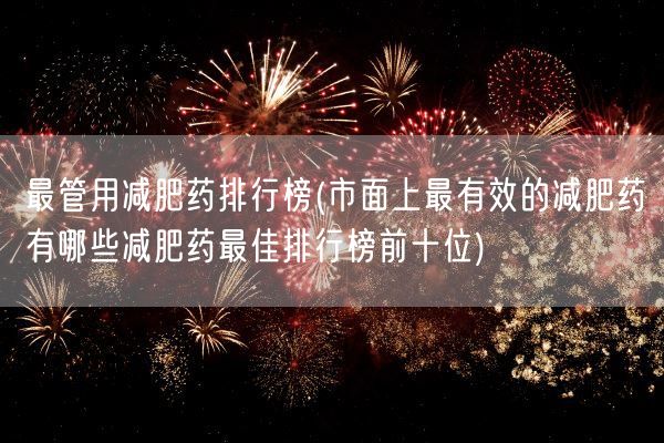 最管用减肥药排行榜(市面上最有效的减肥药有哪些减肥药最佳排行榜前十位)(图1) 最管用减肥药排行榜(市面上最有效的减肥药有哪些减肥药最佳排行榜前十位)(图1)