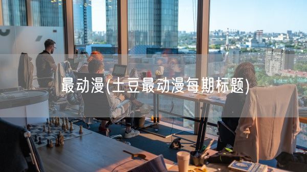 最动漫(土豆最动漫每期标题)(图1) 最动漫(土豆最动漫每期标题)(图1)