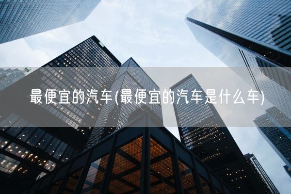 最便宜的汽车(最便宜的汽车是什么车)(图1) 最便宜的汽车(最便宜的汽车是什么车)(图1)
