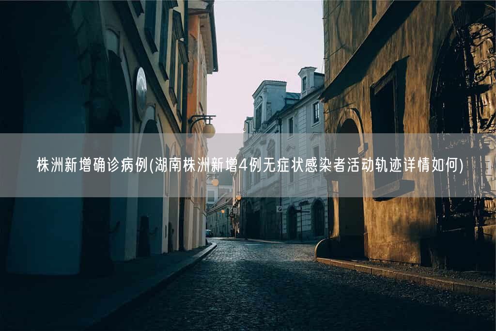 株洲新增确诊病例(湖南株洲新增4例无症状感染者活动轨迹详情如何)(图1) 株洲新增确诊病例(湖南株洲新增4例无症状感染者活动轨迹详情如何)(图1)