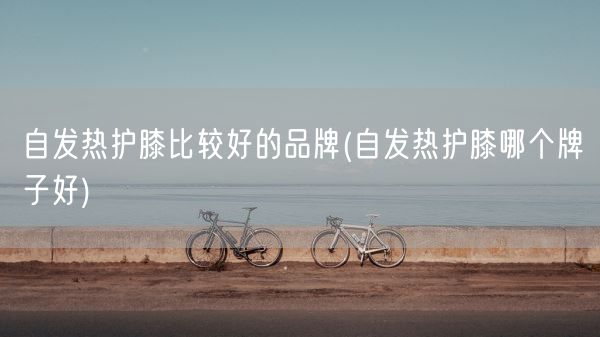 自发热护膝比较好的品牌(自发热护膝哪个牌子好)(图1)