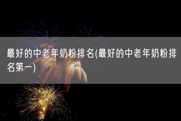 最好的中老年奶粉排名(最好的中老年奶粉排名第一)(图1)