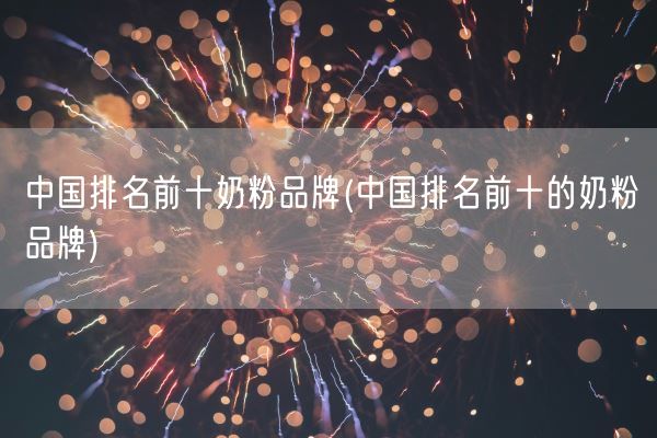 中国排名前十奶粉品牌(中国排名前十的奶粉品牌)(图1)