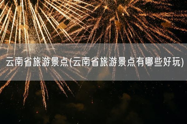 云南省旅游景点(云南省旅游景点有哪些好玩)(图1) 云南省旅游景点(云南省旅游景点有哪些好玩)(图1)