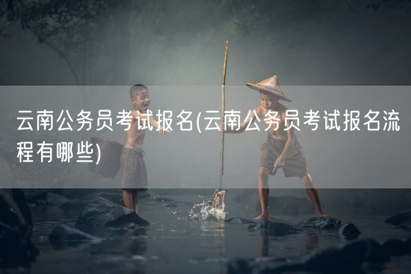 云南公务员考试报名(云南公务员考试报名流程有哪些)(图1) 云南公务员考试报名(云南公务员考试报名流程有哪些)(图1)