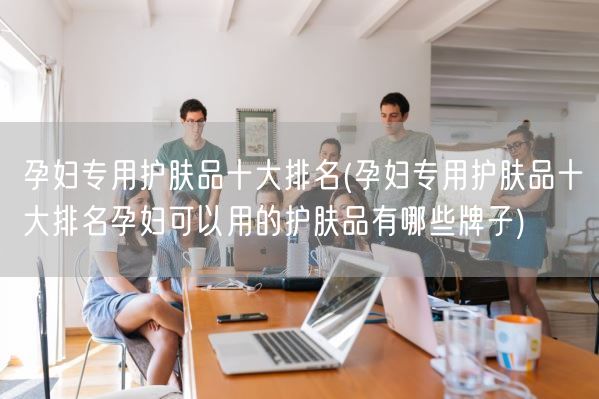 孕妇专用护肤品十大排名(孕妇专用护肤品十大排名孕妇可以用的护肤品有哪些牌子)(图1)