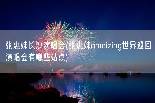 张惠妹长沙演唱会(张惠妹ameizing世界巡回演唱会有哪些站点)(图1) 张惠妹长沙演唱会(张惠妹ameizing世界巡回演唱会有哪些站点)(图1)