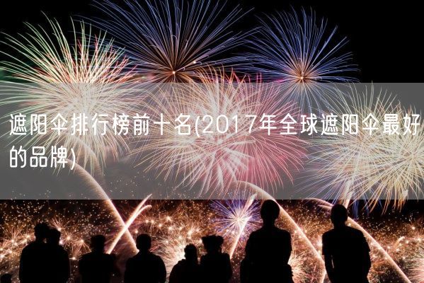 遮阳伞排行榜前十名(2017年全球遮阳伞最好的品牌)(图1)
