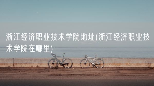 浙江经济职业技术学院地址(浙江经济职业技术学院在哪里)(图1)