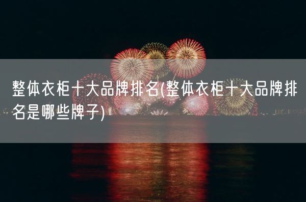 整体衣柜十大品牌排名(整体衣柜十大品牌排名是哪些牌子)(图1) 整体衣柜十大品牌排名(整体衣柜十大品牌排名是哪些牌子)(图1)