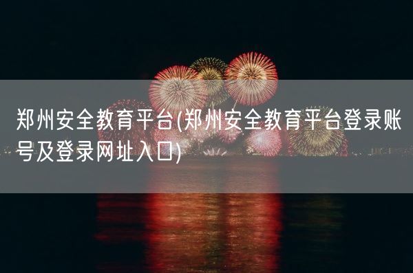 郑州安全教育平台(郑州安全教育平台登录账号及登录网址入口)(图1) 郑州安全教育平台(郑州安全教育平台登录账号及登录网址入口)(图1)