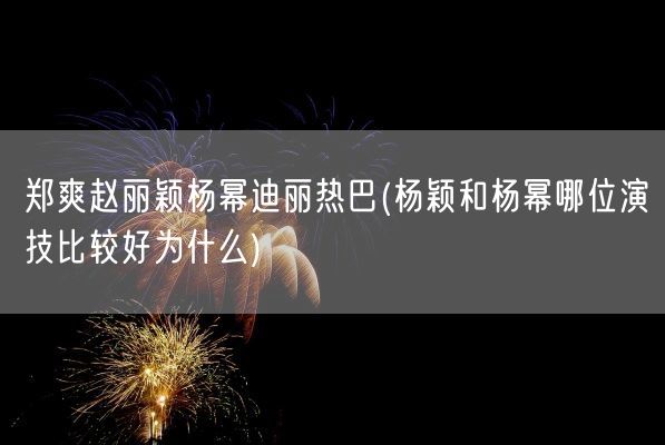 郑爽赵丽颖杨幂迪丽热巴(杨颖和杨幂哪位演技比较好为什么)(图1) 郑爽赵丽颖杨幂迪丽热巴(杨颖和杨幂哪位演技比较好为什么)(图1)