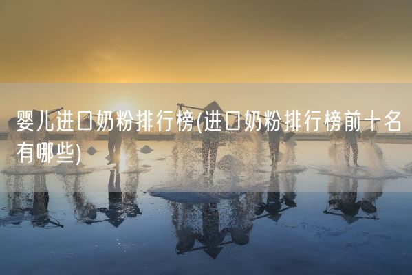 婴儿进口奶粉排行榜(进口奶粉排行榜前十名有哪些)(图1) 婴儿进口奶粉排行榜(进口奶粉排行榜前十名有哪些)(图1)