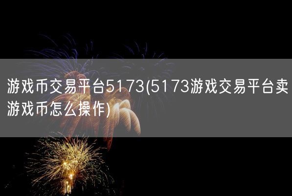 游戏币交易平台5173(5173游戏交易平台卖游戏币怎么操作)(图1)