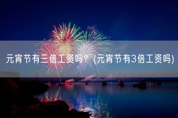 元宵节有三倍工资吗?(元宵节有3倍工资吗)(图1) 元宵节有三倍工资吗?(元宵节有3倍工资吗)(图1)